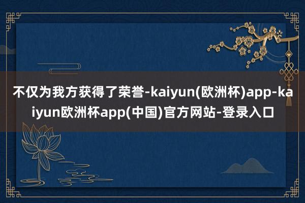 不仅为我方获得了荣誉-kaiyun(欧洲杯)app-kaiyun欧洲杯app(中国)官方网站-登录入口