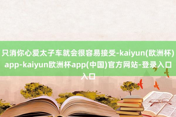 只消你心爱太子车就会很容易接受-kaiyun(欧洲杯)app-kaiyun欧洲杯app(中国)官方网站-登录入口