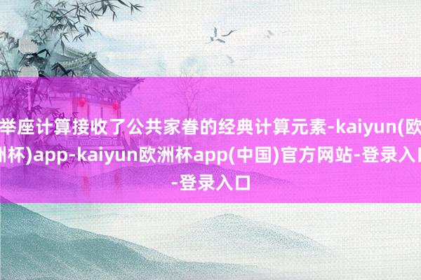 举座计算接收了公共家眷的经典计算元素-kaiyun(欧洲杯)app-kaiyun欧洲杯app(中国)官方网站-登录入口