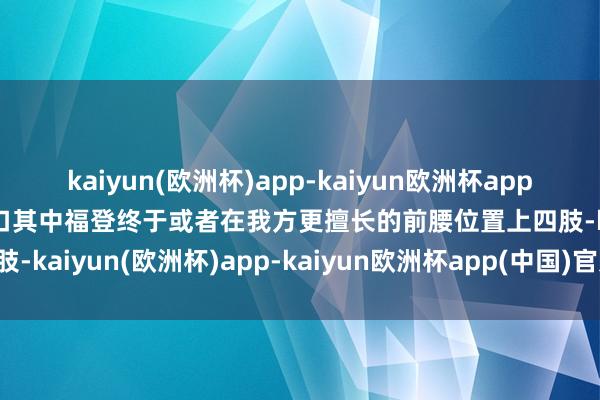 kaiyun(欧洲杯)app-kaiyun欧洲杯app(中国)官方网站-登录入口其中福登终于或者在我方更擅长的前腰位置上四肢-kaiyun(欧洲杯)app-kaiyun欧洲杯app(中国)官方网站-登录入口