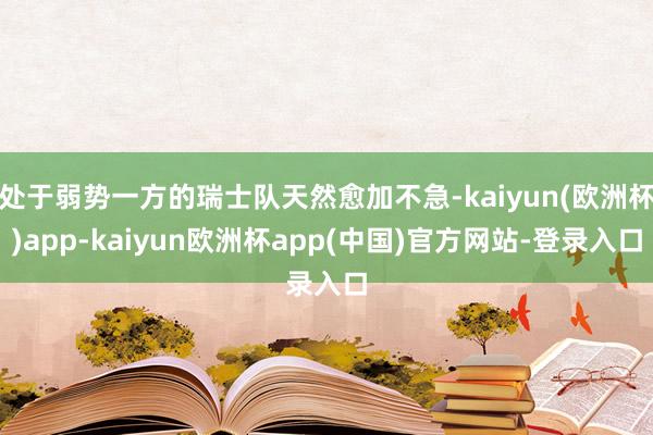 处于弱势一方的瑞士队天然愈加不急-kaiyun(欧洲杯)app-kaiyun欧洲杯app(中国)官方网站-登录入口