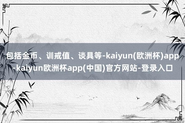 包括金币、训戒值、谈具等-kaiyun(欧洲杯)app-kaiyun欧洲杯app(中国)官方网站-登录入口