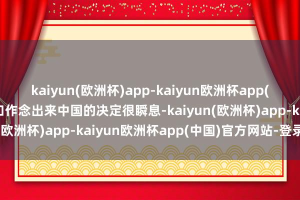 kaiyun(欧洲杯)app-kaiyun欧洲杯app(中国)官方网站-登录入口作念出来中国的决定很瞬息-kaiyun(欧洲杯)app-kaiyun欧洲杯app(中国)官方网站-登录入口