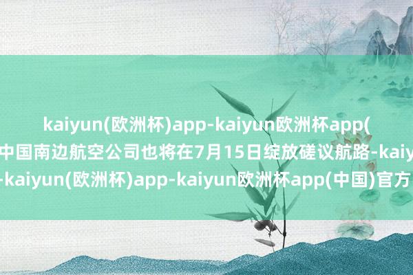 kaiyun(欧洲杯)app-kaiyun欧洲杯app(中国)官方网站-登录入口中国南边航空公司也将在7月15日绽放磋议航路-kaiyun(欧洲杯)app-kaiyun欧洲杯app(中国)官方网站-登录入口