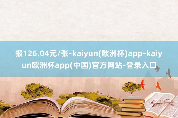 报126.04元/张-kaiyun(欧洲杯)app-kaiyun欧洲杯app(中国)官方网站-登录入口