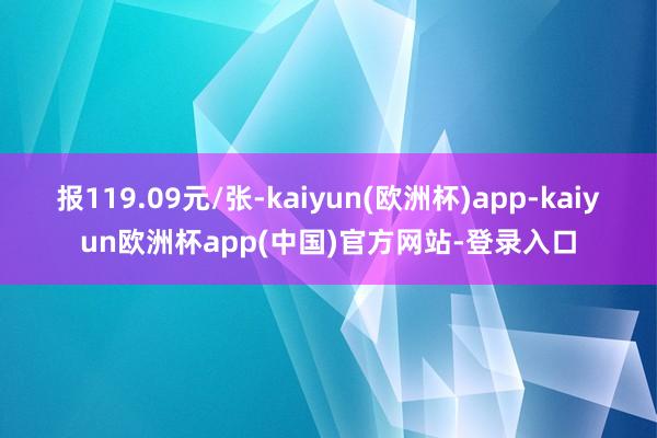 报119.09元/张-kaiyun(欧洲杯)app-kaiyun欧洲杯app(中国)官方网站-登录入口