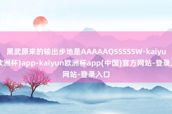 黑武原来的输出步地是AAAAAQSSSSSW-kaiyun(欧洲杯)app-kaiyun欧洲杯app(中国)官方网站-登录入口