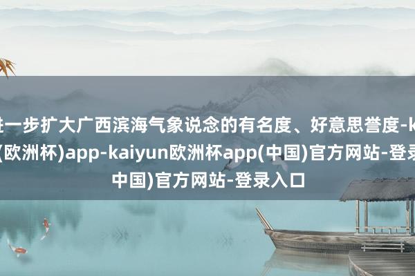 进一步扩大广西滨海气象说念的有名度、好意思誉度-kaiyun(欧洲杯)app-kaiyun欧洲杯app(中国)官方网站-登录入口