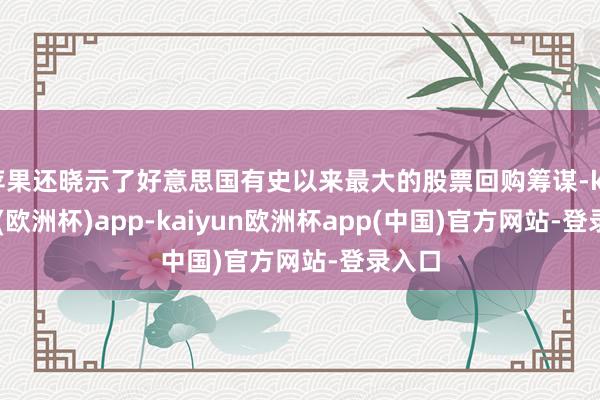 苹果还晓示了好意思国有史以来最大的股票回购筹谋-kaiyun(欧洲杯)app-kaiyun欧洲杯app(中国)官方网站-登录入口