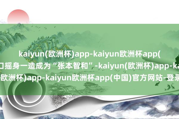 kaiyun(欧洲杯)app-kaiyun欧洲杯app(中国)官方网站-登录入口摇身一造成为“张本智和”-kaiyun(欧洲杯)app-kaiyun欧洲杯app(中国)官方网站-登录入口