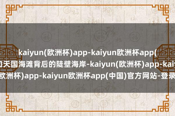 kaiyun(欧洲杯)app-kaiyun欧洲杯app(中国)官方网站-登录入口天国海滩背后的陡壁海岸-kaiyun(欧洲杯)app-kaiyun欧洲杯app(中国)官方网站-登录入口