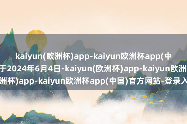 kaiyun(欧洲杯)app-kaiyun欧洲杯app(中国)官方网站-登录入口于2024年6月4日-kaiyun(欧洲杯)app-kaiyun欧洲杯app(中国)官方网站-登录入口