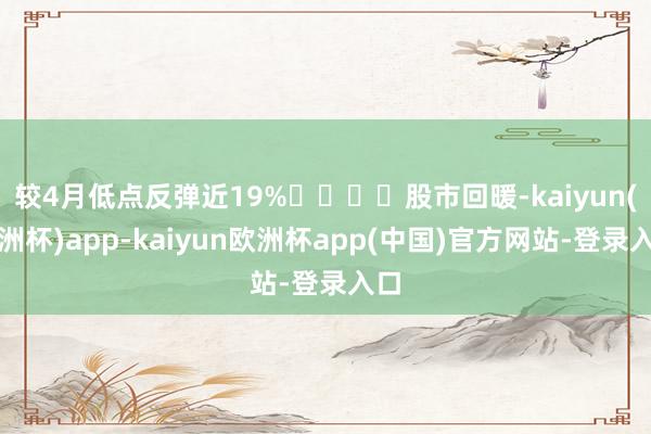 较4月低点反弹近19%				股市回暖-kaiyun(欧洲杯)app-kaiyun欧洲杯app(中国)官方网站-登录入口