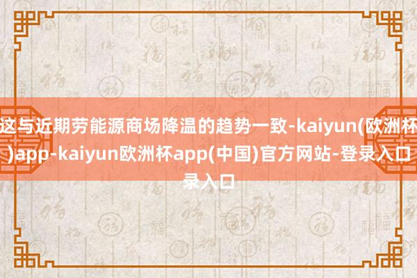 这与近期劳能源商场降温的趋势一致-kaiyun(欧洲杯)app-kaiyun欧洲杯app(中国)官方网站-登录入口