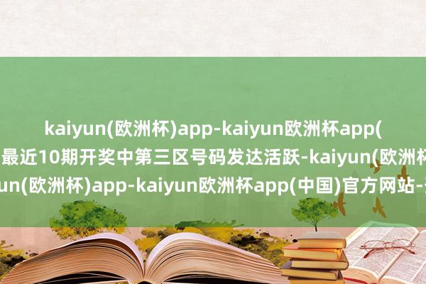 kaiyun(欧洲杯)app-kaiyun欧洲杯app(中国)官方网站-登录入口最近10期开奖中第三区号码发达活跃-kaiyun(欧洲杯)app-kaiyun欧洲杯app(中国)官方网站-登录入口