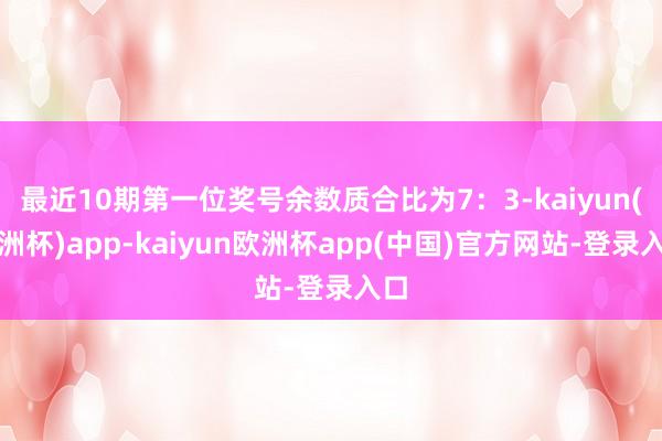 最近10期第一位奖号余数质合比为7：3-kaiyun(欧洲杯)app-kaiyun欧洲杯app(中国)官方网站-登录入口