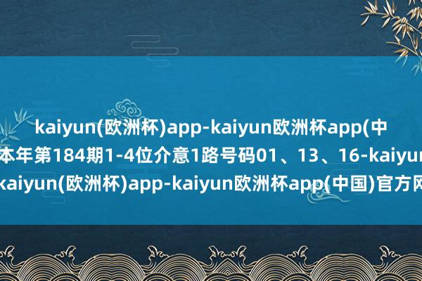 kaiyun(欧洲杯)app-kaiyun欧洲杯app(中国)官方网站-登录入口本年第184期1-4位介意1路号码01、13、16-kaiyun(欧洲杯)app-kaiyun欧洲杯app(中国)官方网站-登录入口