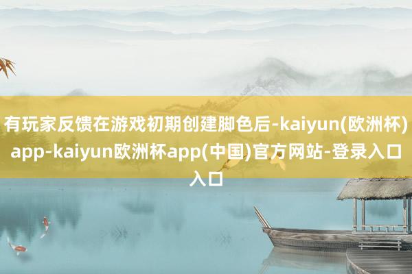 有玩家反馈在游戏初期创建脚色后-kaiyun(欧洲杯)app-kaiyun欧洲杯app(中国)官方网站-登录入口