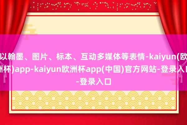 以翰墨、图片、标本、互动多媒体等表情-kaiyun(欧洲杯)app-kaiyun欧洲杯app(中国)官方网站-登录入口