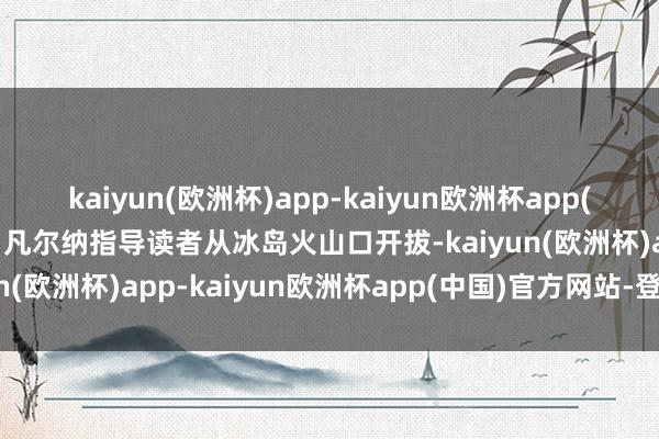 kaiyun(欧洲杯)app-kaiyun欧洲杯app(中国)官方网站-登录入口凡尔纳指导读者从冰岛火山口开拔-kaiyun(欧洲杯)app-kaiyun欧洲杯app(中国)官方网站-登录入口