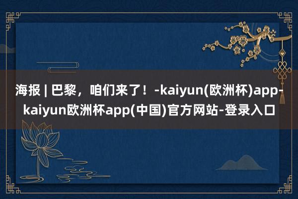 海报 | 巴黎，咱们来了！-kaiyun(欧洲杯)app-kaiyun欧洲杯app(中国)官方网站-登录入口