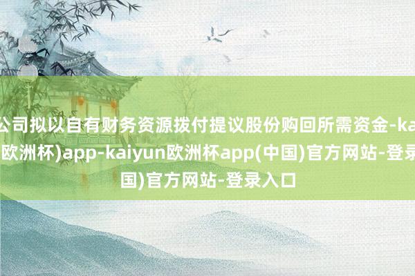 公司拟以自有财务资源拨付提议股份购回所需资金-kaiyun(欧洲杯)app-kaiyun欧洲杯app(中国)官方网站-登录入口