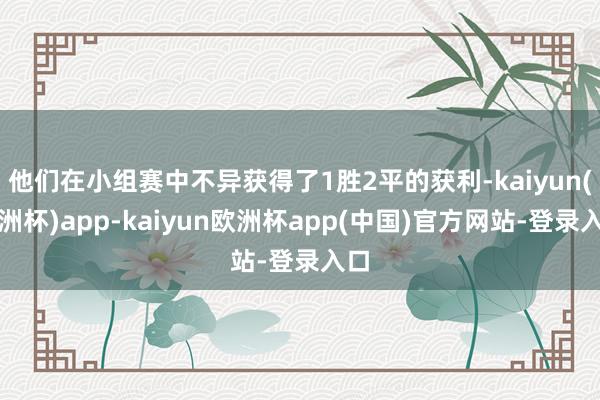 他们在小组赛中不异获得了1胜2平的获利-kaiyun(欧洲杯)app-kaiyun欧洲杯app(中国)官方网站-登录入口