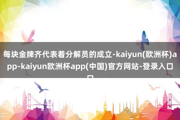 每块金牌齐代表着分解员的成立-kaiyun(欧洲杯)app-kaiyun欧洲杯app(中国)官方网站-登录入口