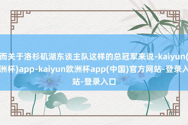 而关于洛杉矶湖东谈主队这样的总冠军来说-kaiyun(欧洲杯)app-kaiyun欧洲杯app(中国)官方网站-登录入口