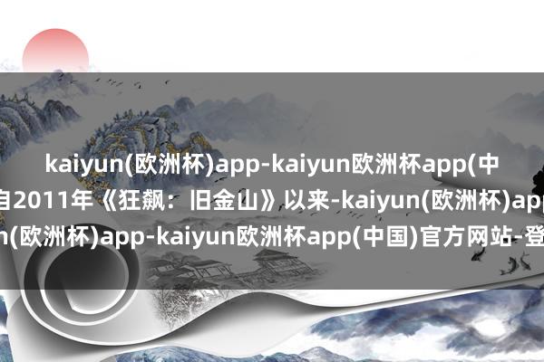 kaiyun(欧洲杯)app-kaiyun欧洲杯app(中国)官方网站-登录入口 自2011年《狂飙：旧金山》以来-kaiyun(欧洲杯)app-kaiyun欧洲杯app(中国)官方网站-登录入口