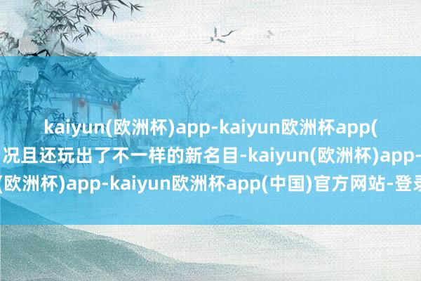 kaiyun(欧洲杯)app-kaiyun欧洲杯app(中国)官方网站-登录入口况且还玩出了不一样的新名目-kaiyun(欧洲杯)app-kaiyun欧洲杯app(中国)官方网站-登录入口