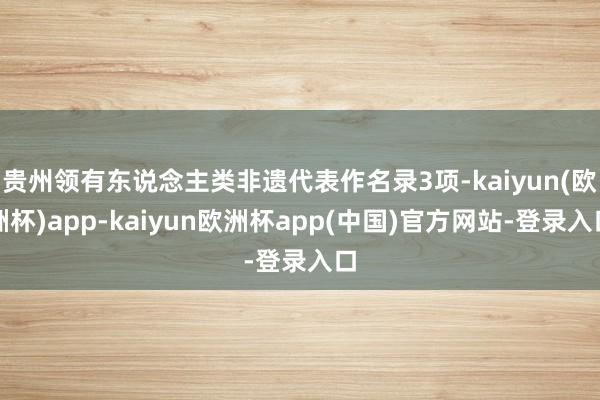 贵州领有东说念主类非遗代表作名录3项-kaiyun(欧洲杯)app-kaiyun欧洲杯app(中国)官方网站-登录入口