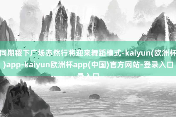 同期稷下广场亦然行将迎来舞蹈模式-kaiyun(欧洲杯)app-kaiyun欧洲杯app(中国)官方网站-登录入口