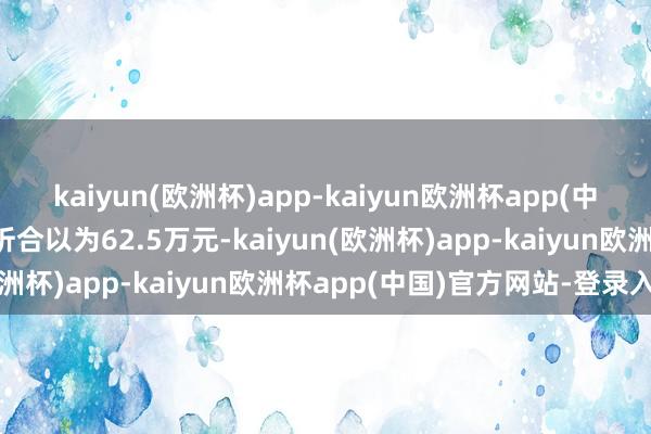 kaiyun(欧洲杯)app-kaiyun欧洲杯app(中国)官方网站-登录入口折合以为62.5万元-kaiyun(欧洲杯)app-kaiyun欧洲杯app(中国)官方网站-登录入口