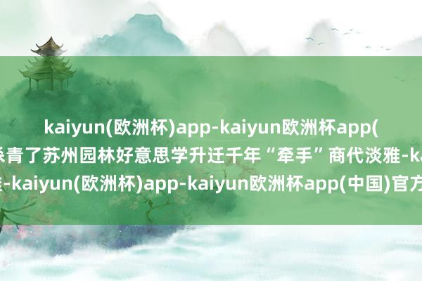 kaiyun(欧洲杯)app-kaiyun欧洲杯app(中国)官方网站-登录入口杀青了苏州园林好意思学升迁千年“牵手”商代淡雅-kaiyun(欧洲杯)app-kaiyun欧洲杯app(中国)官方网站-登录入口