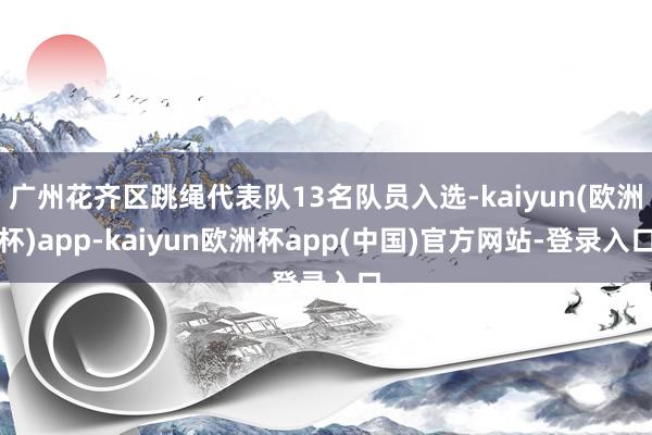 广州花齐区跳绳代表队13名队员入选-kaiyun(欧洲杯)app-kaiyun欧洲杯app(中国)官方网站-登录入口