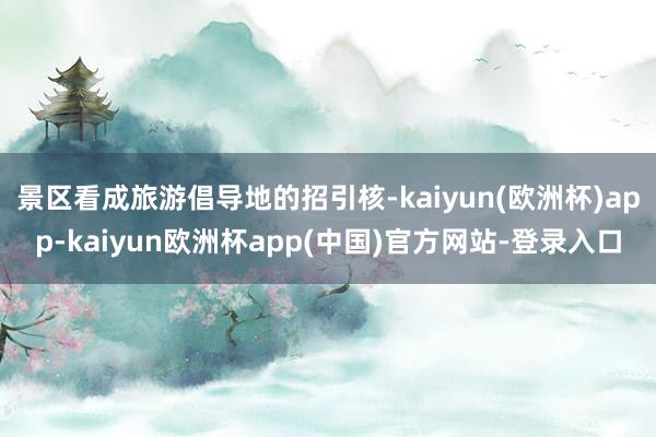 景区看成旅游倡导地的招引核-kaiyun(欧洲杯)app-kaiyun欧洲杯app(中国)官方网站-登录入口