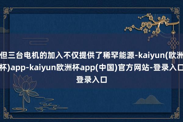 但三台电机的加入不仅提供了稀罕能源-kaiyun(欧洲杯)app-kaiyun欧洲杯app(中国)官方网站-登录入口