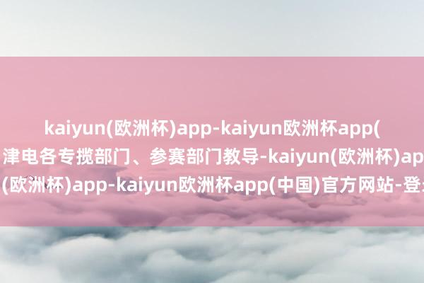 kaiyun(欧洲杯)app-kaiyun欧洲杯app(中国)官方网站-登录入口津电各专揽部门、参赛部门教导-kaiyun(欧洲杯)app-kaiyun欧洲杯app(中国)官方网站-登录入口