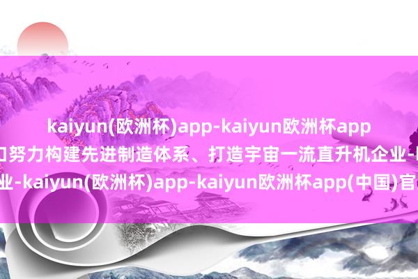 kaiyun(欧洲杯)app-kaiyun欧洲杯app(中国)官方网站-登录入口努力构建先进制造体系、打造宇宙一流直升机企业-kaiyun(欧洲杯)app-kaiyun欧洲杯app(中国)官方网站-登录入口