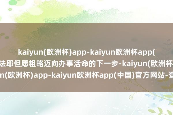 kaiyun(欧洲杯)app-kaiyun欧洲杯app(中国)官方网站-登录入口法耶但愿粗略迈向办事活命的下一步-kaiyun(欧洲杯)app-kaiyun欧洲杯app(中国)官方网站-登录入口