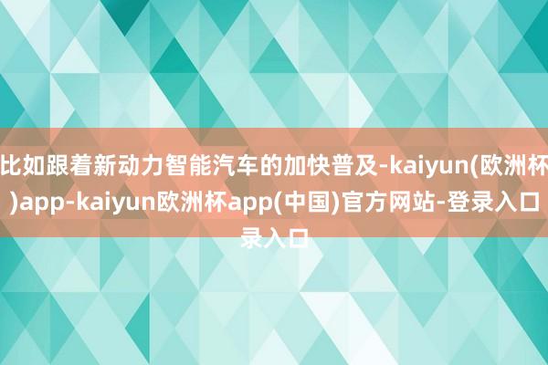 比如跟着新动力智能汽车的加快普及-kaiyun(欧洲杯)app-kaiyun欧洲杯app(中国)官方网站-登录入口