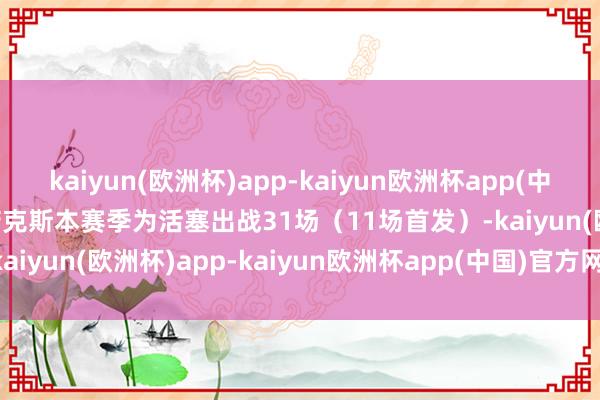 kaiyun(欧洲杯)app-kaiyun欧洲杯app(中国)官方网站-登录入口　　诺克斯本赛季为活塞出战31场（11场首发）-kaiyun(欧洲杯)app-kaiyun欧洲杯app(中国)官方网站-登录入口