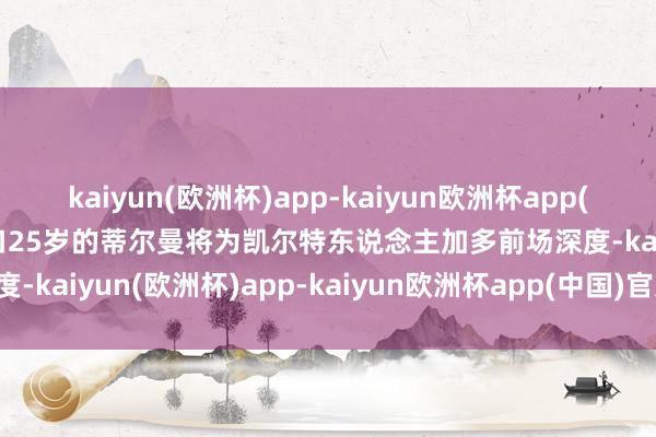 kaiyun(欧洲杯)app-kaiyun欧洲杯app(中国)官方网站-登录入口　　25岁的蒂尔曼将为凯尔特东说念主加多前场深度-kaiyun(欧洲杯)app-kaiyun欧洲杯app(中国)官方网站-登录入口