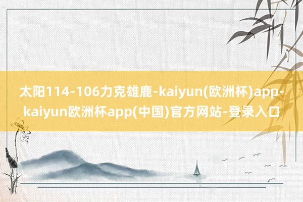 太阳114-106力克雄鹿-kaiyun(欧洲杯)app-kaiyun欧洲杯app(中国)官方网站-登录入口