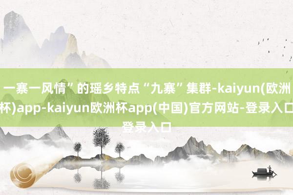 一寨一风情”的瑶乡特点“九寨”集群-kaiyun(欧洲杯)app-kaiyun欧洲杯app(中国)官方网站-登录入口