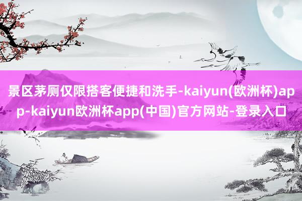 景区茅厕仅限搭客便捷和洗手-kaiyun(欧洲杯)app-kaiyun欧洲杯app(中国)官方网站-登录入口