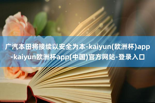 广汽本田将接续以安全为本-kaiyun(欧洲杯)app-kaiyun欧洲杯app(中国)官方网站-登录入口