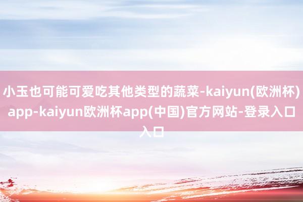 小玉也可能可爱吃其他类型的蔬菜-kaiyun(欧洲杯)app-kaiyun欧洲杯app(中国)官方网站-登录入口