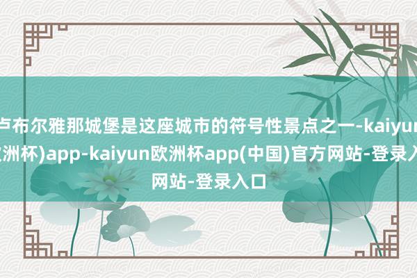 卢布尔雅那城堡是这座城市的符号性景点之一-kaiyun(欧洲杯)app-kaiyun欧洲杯app(中国)官方网站-登录入口